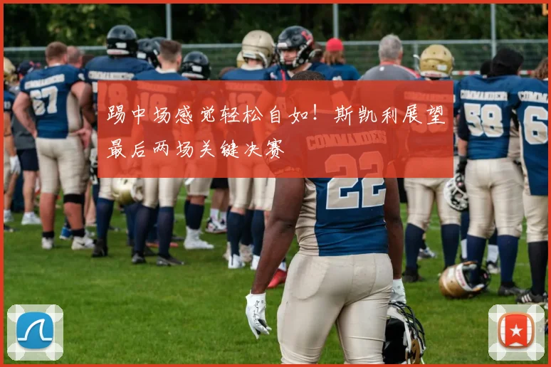 踢中场感觉轻松自如!斯凯利展望最后两场关键决赛