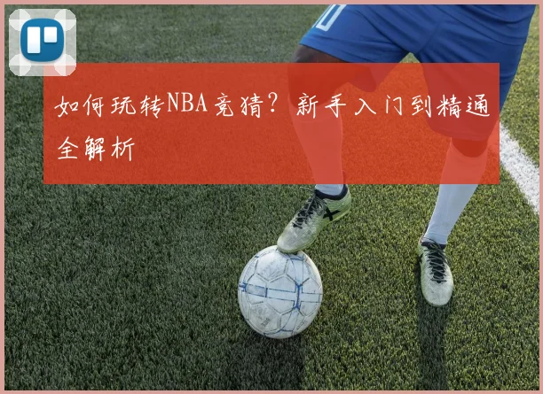 如何玩转NBA竞猜？新手入门到精通全解析