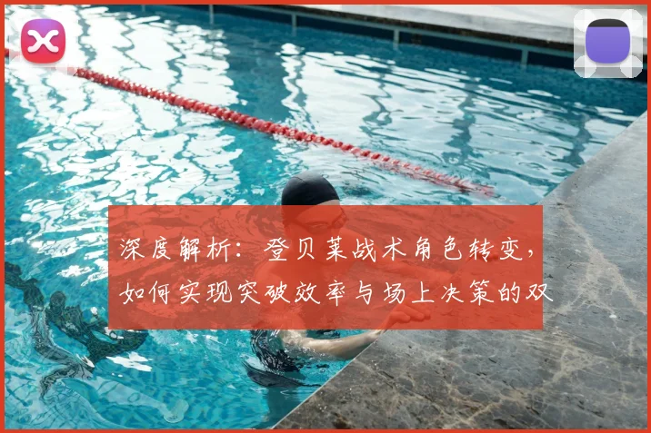 深度解析：登贝莱战术角色转变，如何实现突破效率与场上决策的双重升级