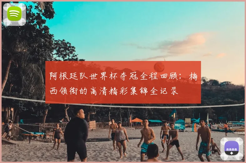 阿根廷队世界杯夺冠全程回顾：梅西领衔的高清精彩集锦全记录