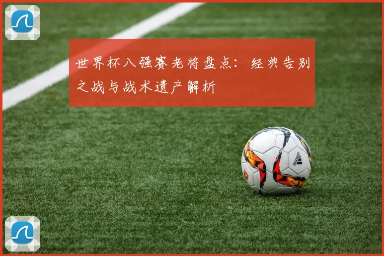 世界杯八强赛老将盘点：经典告别之战与战术遗产解析
